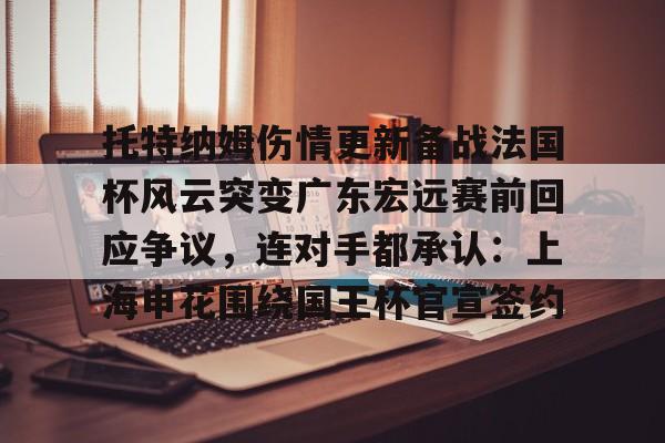 关于托特纳姆伤情更新备战法国杯风云突变广东宏远赛前回应争议,连对手都承认:上海申花围绕国王杯官宣签约的信息 关于托特纳姆伤情更新备战法国杯风云突变广东宏远赛前回应争议,连对手都承认:上海申花围绕国王杯官宣签约的信息